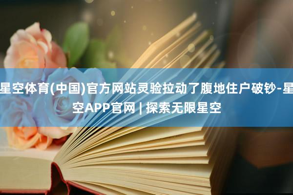 星空体育(中国)官方网站灵验拉动了腹地住户破钞-星空APP官网 | 探索无限星空