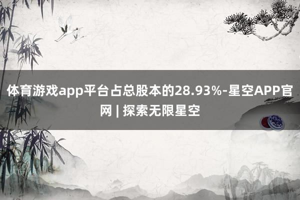 体育游戏app平台占总股本的28.93%-星空APP官网 | 探索无限星空