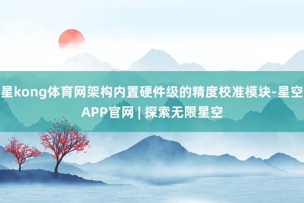 星kong体育网架构内置硬件级的精度校准模块-星空APP官网 | 探索无限星空