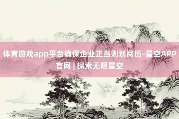 体育游戏app平台确保企业正当则划阅历-星空APP官网 | 探索无限星空