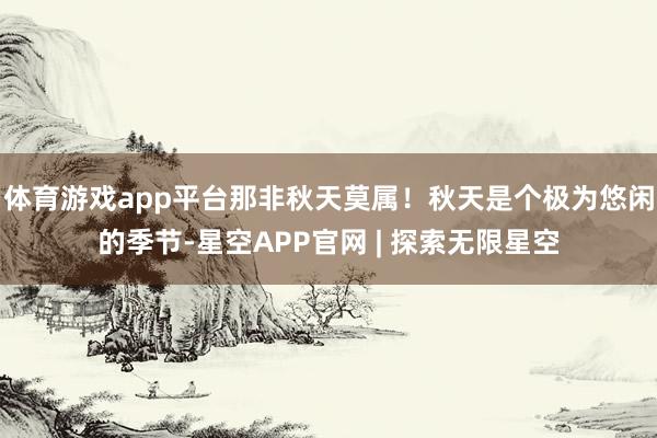 体育游戏app平台那非秋天莫属！秋天是个极为悠闲的季节-星空APP官网 | 探索无限星空