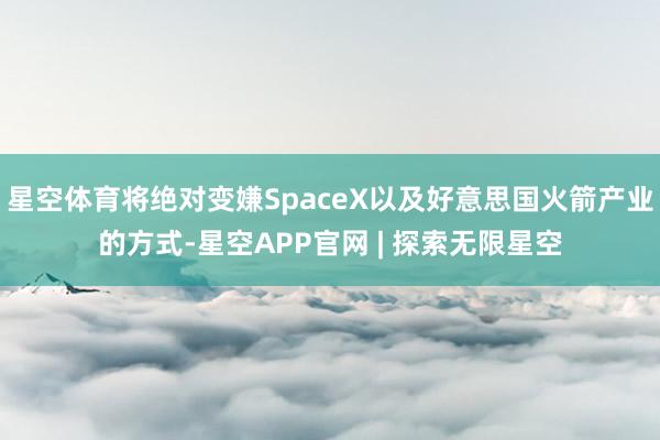 星空体育将绝对变嫌SpaceX以及好意思国火箭产业的方式-星空APP官网 | 探索无限星空