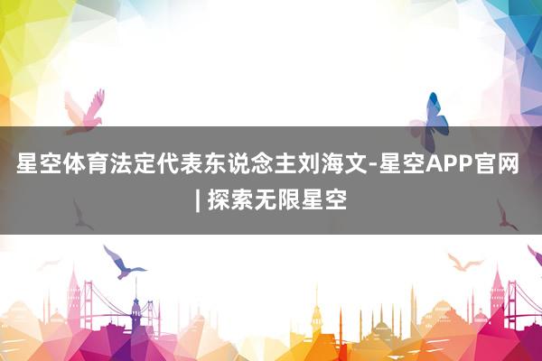 星空体育法定代表东说念主刘海文-星空APP官网 | 探索无限星空