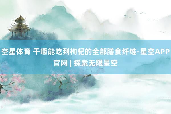 空星体育 干嚼能吃到枸杞的全部膳食纤维-星空APP官网 | 探索无限星空