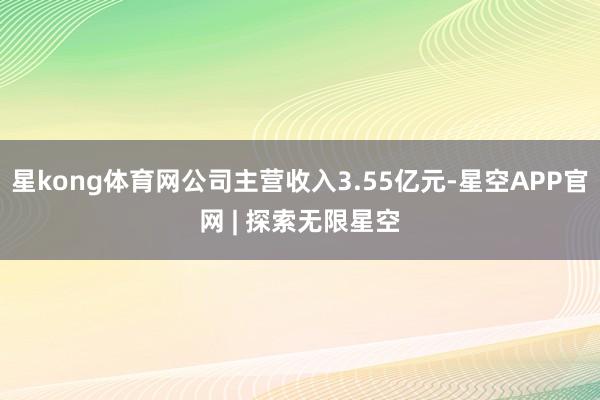 星kong体育网公司主营收入3.55亿元-星空APP官网 | 探索无限星空