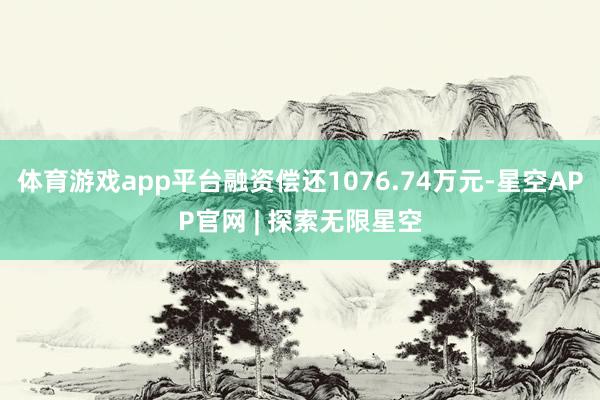 体育游戏app平台融资偿还1076.74万元-星空APP官网 | 探索无限星空
