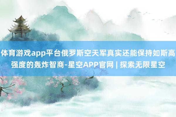 体育游戏app平台俄罗斯空天军真实还能保持如斯高强度的轰炸智商-星空APP官网 | 探索无限星空
