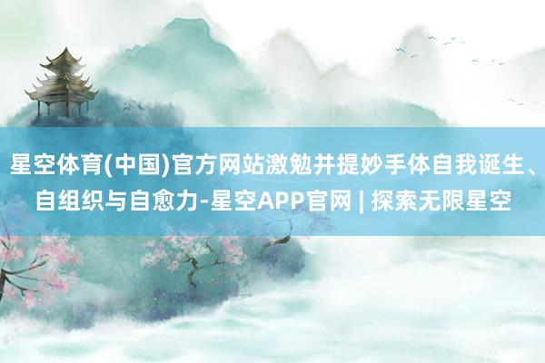 星空体育(中国)官方网站激勉并提妙手体自我诞生、自组织与自愈力-星空APP官网 | 探索无限星空