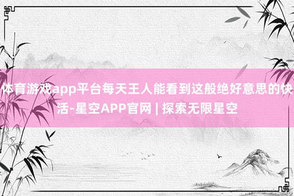 体育游戏app平台每天王人能看到这般绝好意思的快活-星空APP官网 | 探索无限星空