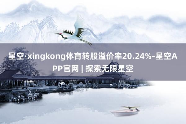 星空·xingkong体育转股溢价率20.24%-星空APP官网 | 探索无限星空