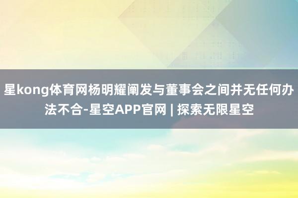 星kong体育网杨明耀阐发与董事会之间并无任何办法不合-星空APP官网 | 探索无限星空