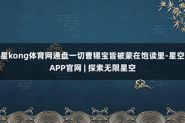星kong体育网通盘一切曹锡宝皆被蒙在饱读里-星空APP官网 | 探索无限星空