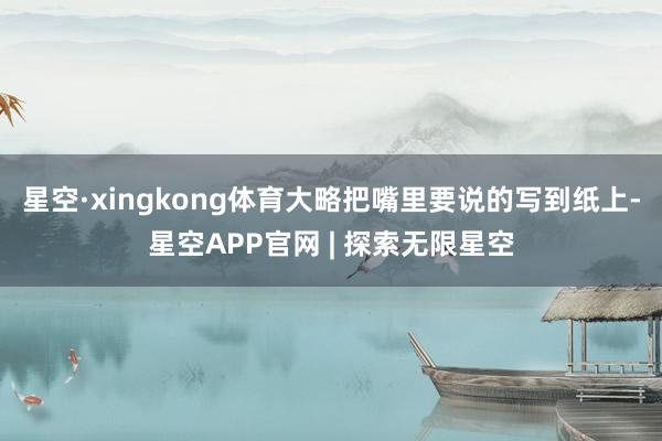 星空·xingkong体育大略把嘴里要说的写到纸上-星空APP官网 | 探索无限星空