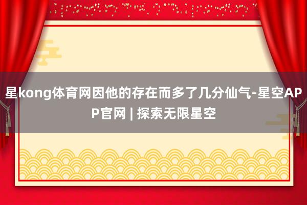 星kong体育网因他的存在而多了几分仙气-星空APP官网 | 探索无限星空