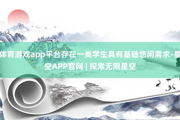 体育游戏app平台存在一类学生具有基础悠闲需求-星空APP官网 | 探索无限星空