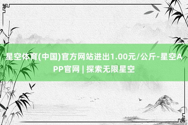 星空体育(中国)官方网站进出1.00元/公斤-星空APP官网 | 探索无限星空