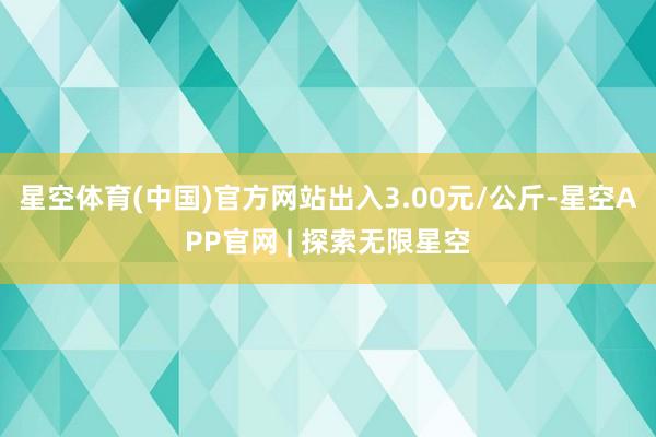 星空体育(中国)官方网站出入3.00元/公斤-星空APP官网 | 探索无限星空