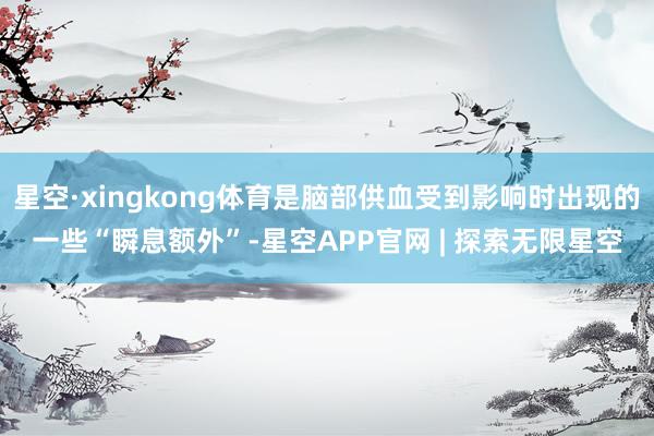 星空·xingkong体育是脑部供血受到影响时出现的一些“瞬息额外”-星空APP官网 | 探索无限星空