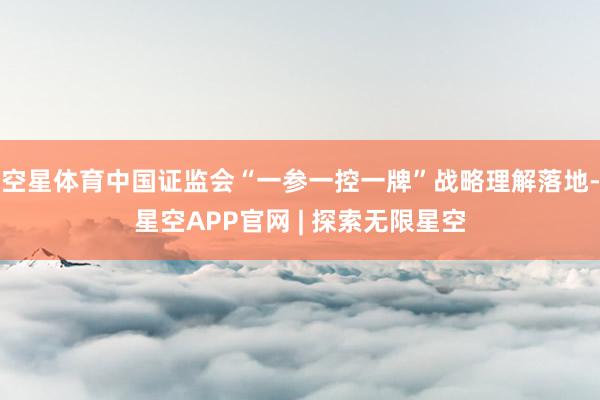 空星体育中国证监会“一参一控一牌”战略理解落地-星空APP官网 | 探索无限星空