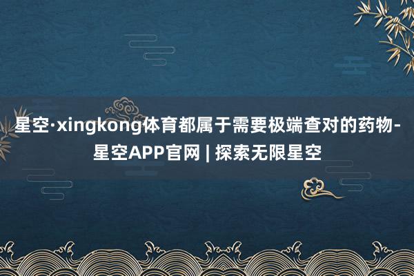 星空·xingkong体育都属于需要极端查对的药物-星空APP官网 | 探索无限星空