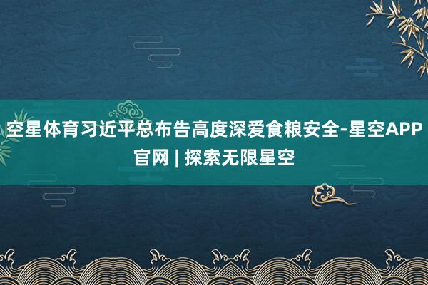 空星体育习近平总布告高度深爱食粮安全-星空APP官网 | 探索无限星空