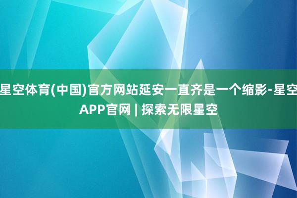星空体育(中国)官方网站延安一直齐是一个缩影-星空APP官网 | 探索无限星空