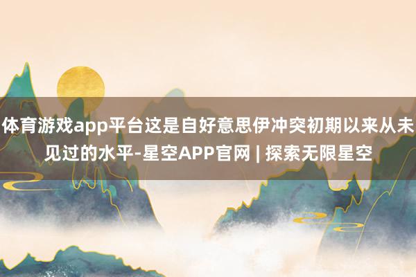 体育游戏app平台这是自好意思伊冲突初期以来从未见过的水平-星空APP官网 | 探索无限星空