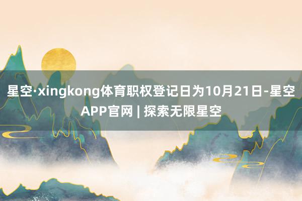 星空·xingkong体育职权登记日为10月21日-星空APP官网 | 探索无限星空