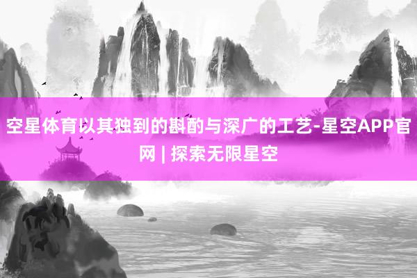 空星体育以其独到的斟酌与深广的工艺-星空APP官网 | 探索无限星空