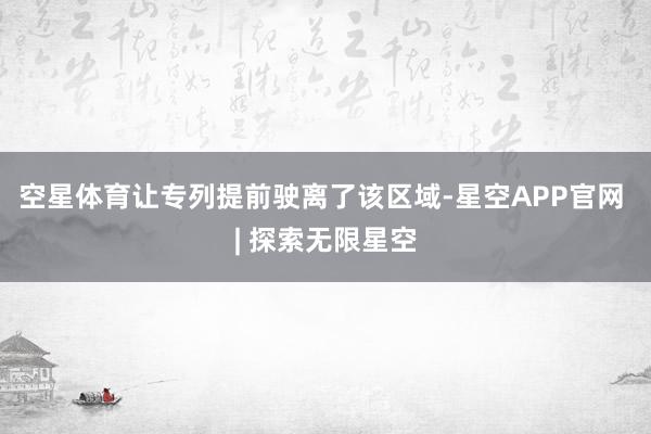 空星体育让专列提前驶离了该区域-星空APP官网 | 探索无限星空