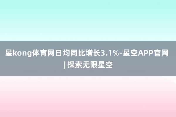 星kong体育网日均同比增长3.1%-星空APP官网 | 探索无限星空