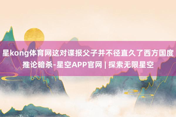 星kong体育网这对谍报父子并不径直久了西方国度推论暗杀-星空APP官网 | 探索无限星空