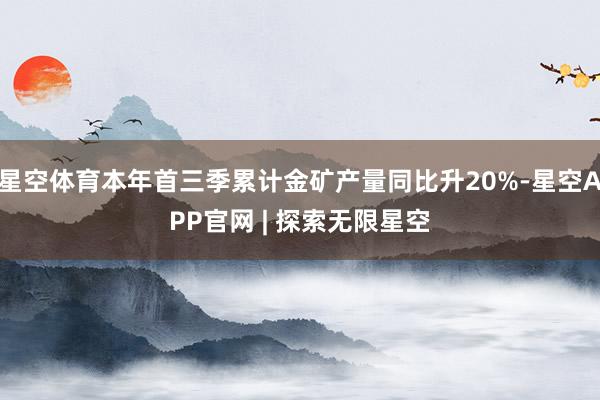 星空体育本年首三季累计金矿产量同比升20%-星空APP官网 | 探索无限星空