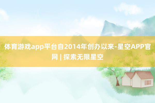 体育游戏app平台自2014年创办以来-星空APP官网 | 探索无限星空