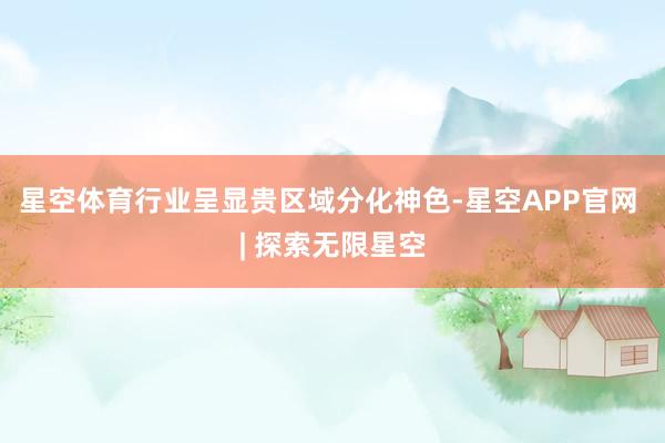 星空体育行业呈显贵区域分化神色-星空APP官网 | 探索无限星空