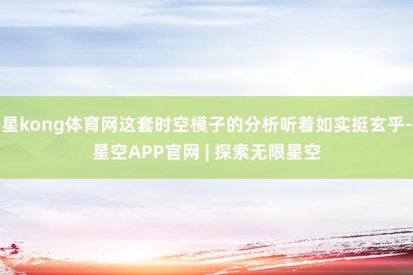 星kong体育网这套时空模子的分析听着如实挺玄乎-星空APP官网 | 探索无限星空