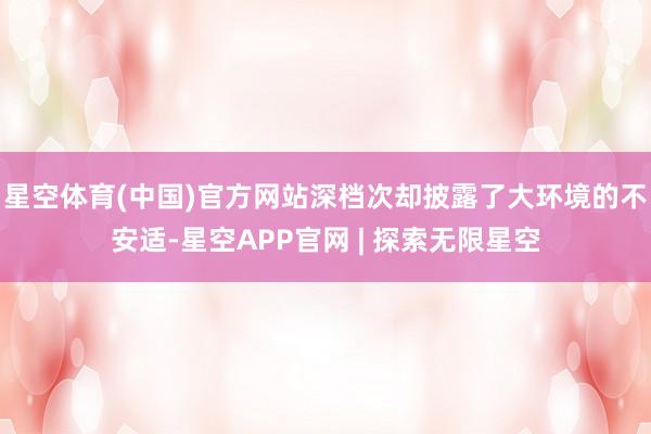 星空体育(中国)官方网站深档次却披露了大环境的不安适-星空APP官网 | 探索无限星空