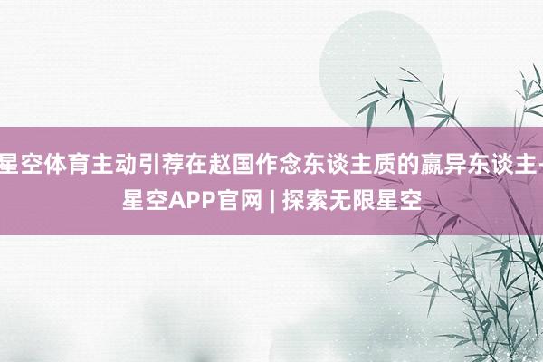 星空体育主动引荐在赵国作念东谈主质的嬴异东谈主-星空APP官网 | 探索无限星空