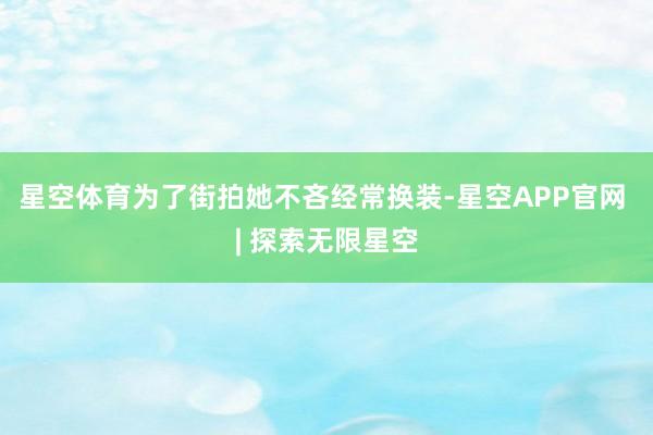 星空体育为了街拍她不吝经常换装-星空APP官网 | 探索无限星空