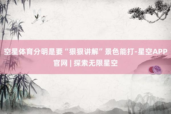 空星体育分明是要“狠狠讲解”景色能打-星空APP官网 | 探索无限星空