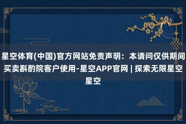 星空体育(中国)官方网站免责声明：本请问仅供期间买卖斟酌院客户使用-星空APP官网 | 探索无限星空