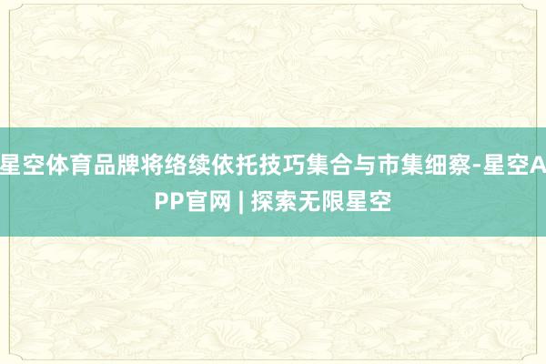 星空体育品牌将络续依托技巧集合与市集细察-星空APP官网 | 探索无限星空