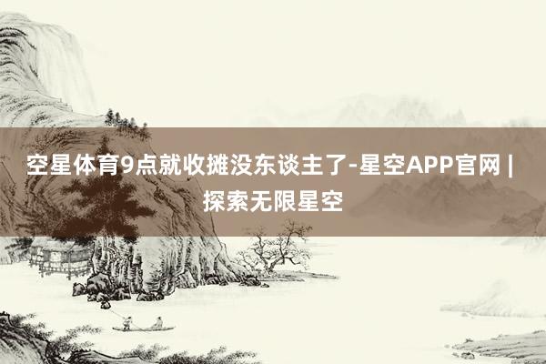 空星体育9点就收摊没东谈主了-星空APP官网 | 探索无限星空