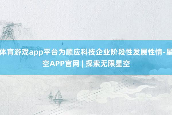 体育游戏app平台为顺应科技企业阶段性发展性情-星空APP官网 | 探索无限星空