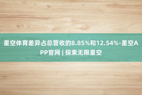 星空体育差异占总营收的8.85%和12.54%-星空APP官网 | 探索无限星空