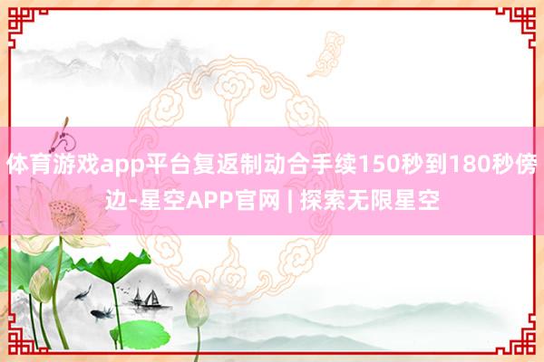 体育游戏app平台复返制动合手续150秒到180秒傍边-星空APP官网 | 探索无限星空