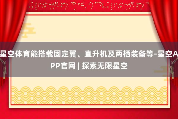 星空体育能搭载固定翼、直升机及两栖装备等-星空APP官网 | 探索无限星空