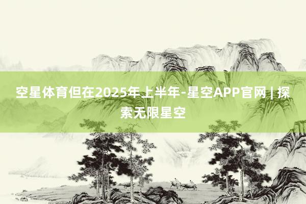 空星体育但在2025年上半年-星空APP官网 | 探索无限星空