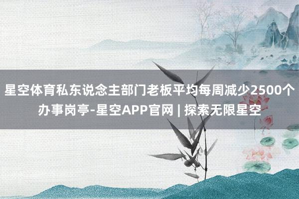 星空体育私东说念主部门老板平均每周减少2500个办事岗亭-星空APP官网 | 探索无限星空